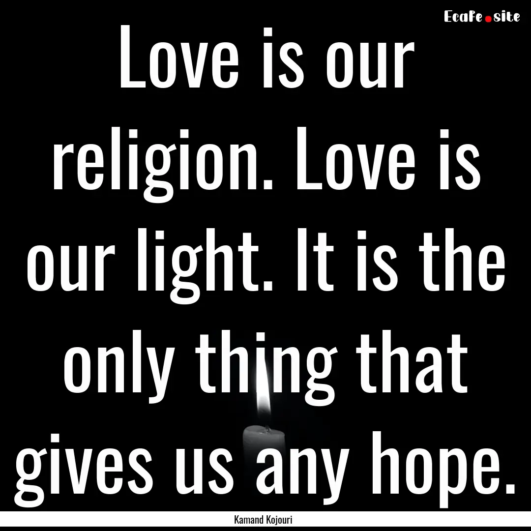 Love is our religion. Love is our light..... : Quote by Kamand Kojouri