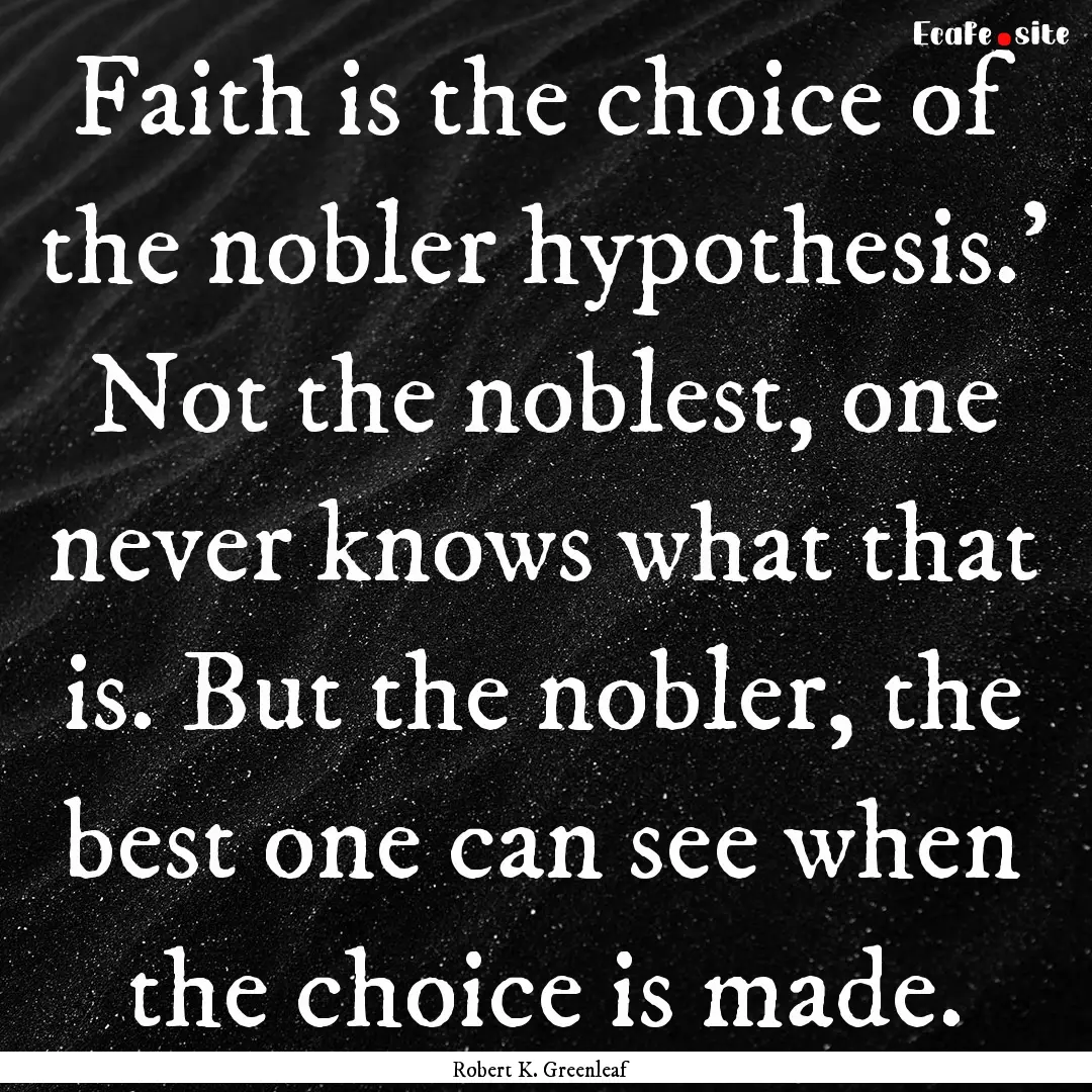 Faith is the choice of the nobler hypothesis.'.... : Quote by Robert K. Greenleaf