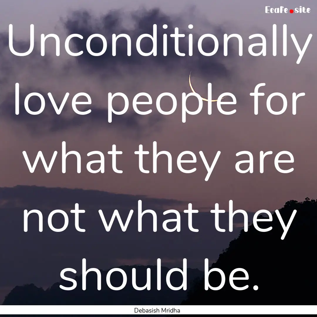 Unconditionally love people for what they.... : Quote by Debasish Mridha