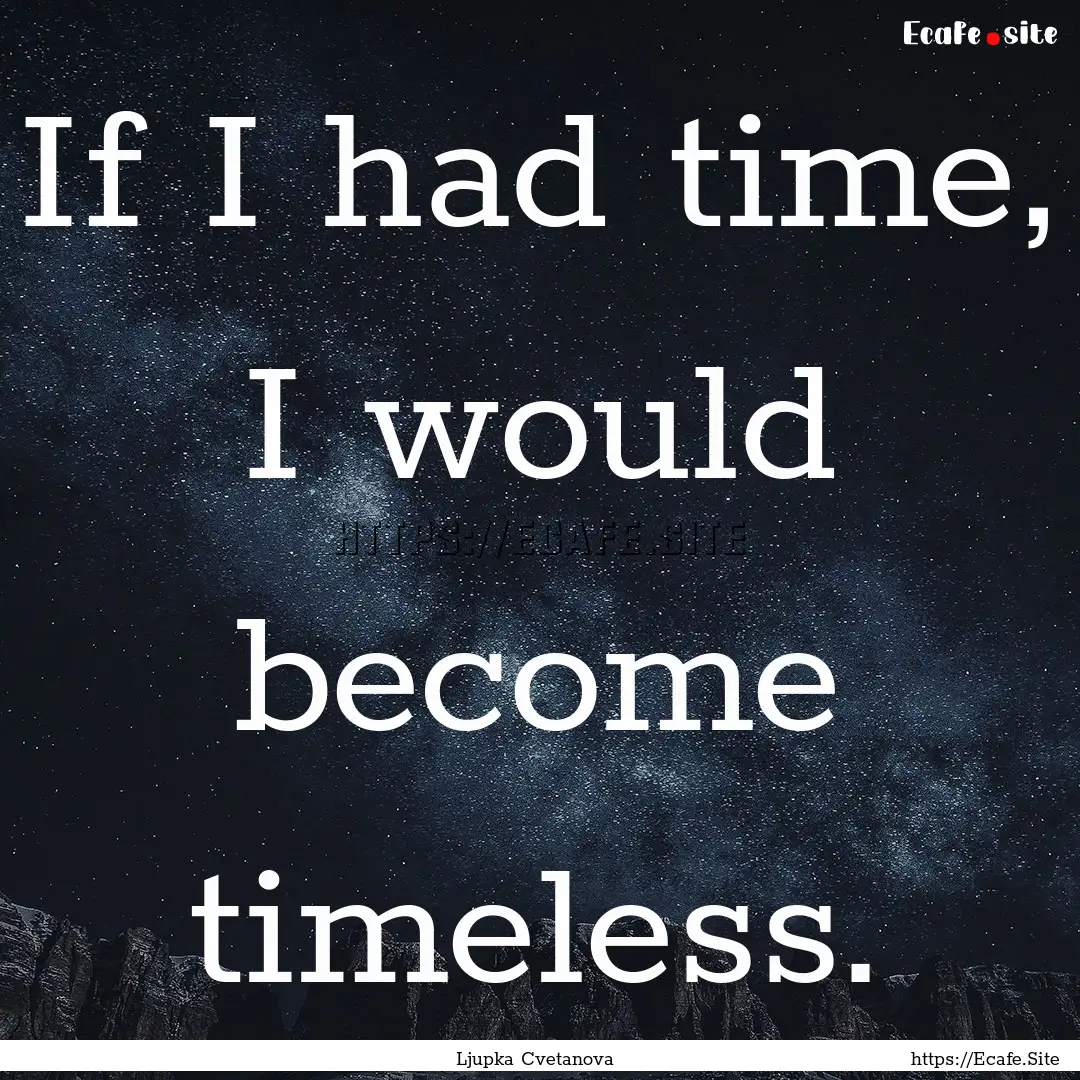 If I had time, I would become timeless. : Quote by Ljupka Cvetanova