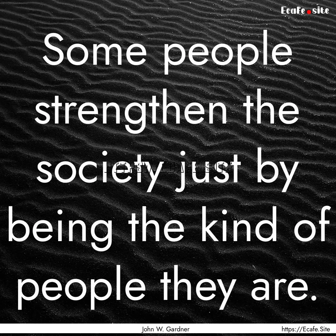 Some people strengthen the society just by.... : Quote by John W. Gardner