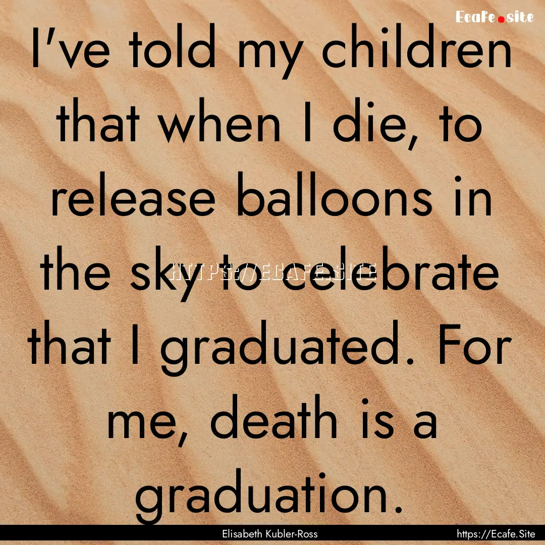 I've told my children that when I die, to.... : Quote by Elisabeth Kubler-Ross