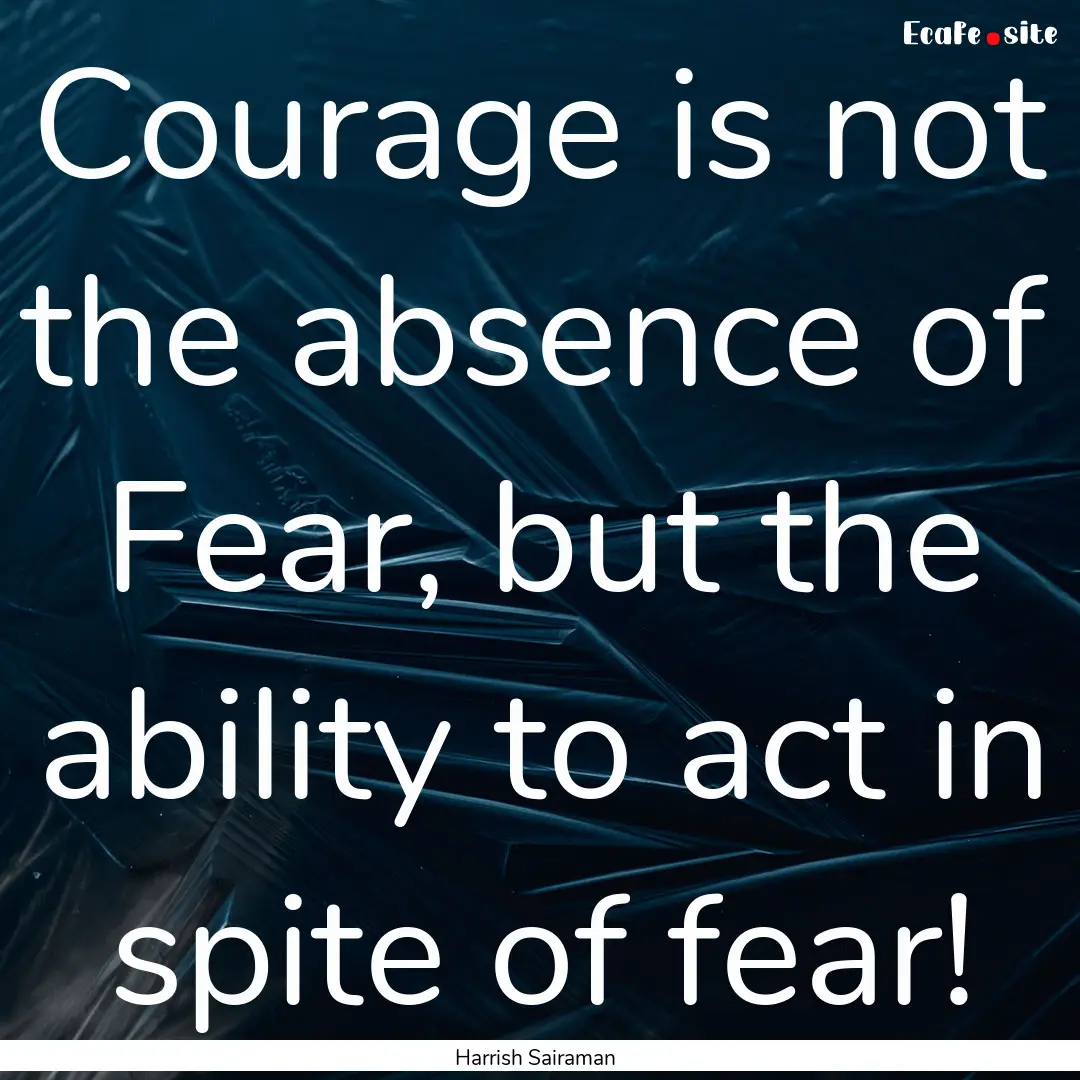 Courage is not the absence of Fear, but the.... : Quote by Harrish Sairaman