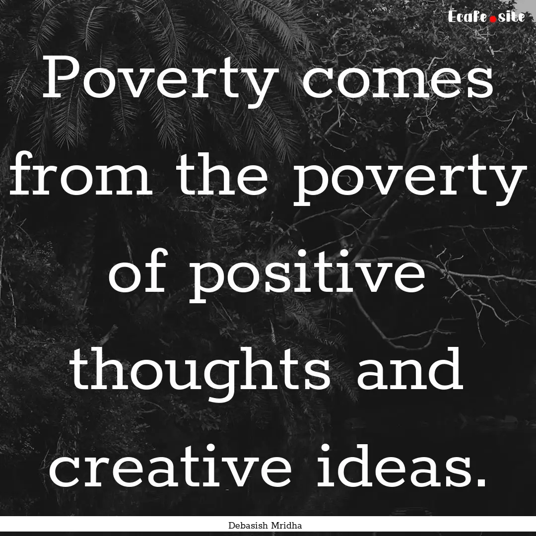 Poverty comes from the poverty of positive.... : Quote by Debasish Mridha