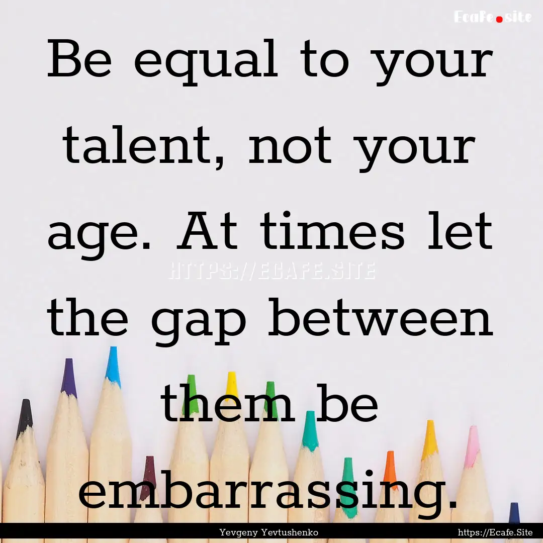 Be equal to your talent, not your age. At.... : Quote by Yevgeny Yevtushenko