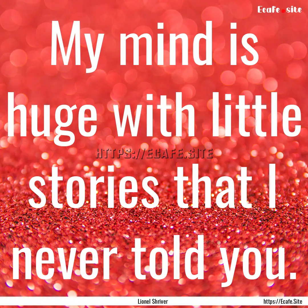 My mind is huge with little stories that.... : Quote by Lionel Shriver