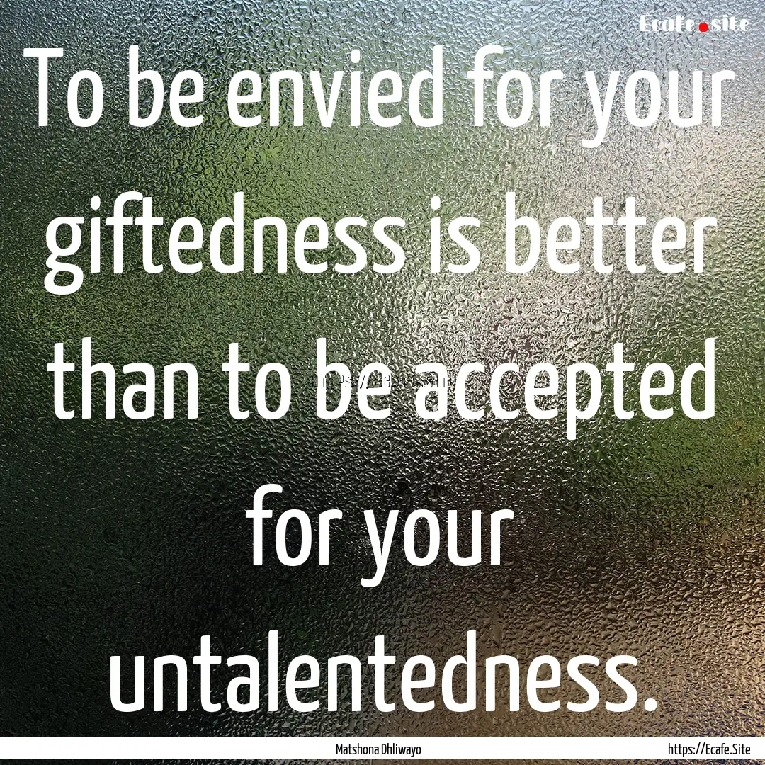 To be envied for your giftedness is better.... : Quote by Matshona Dhliwayo