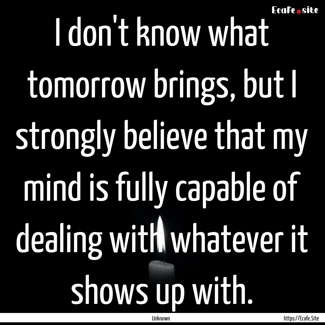 I don't know what tomorrow brings, but I.... : Quote by Unknown