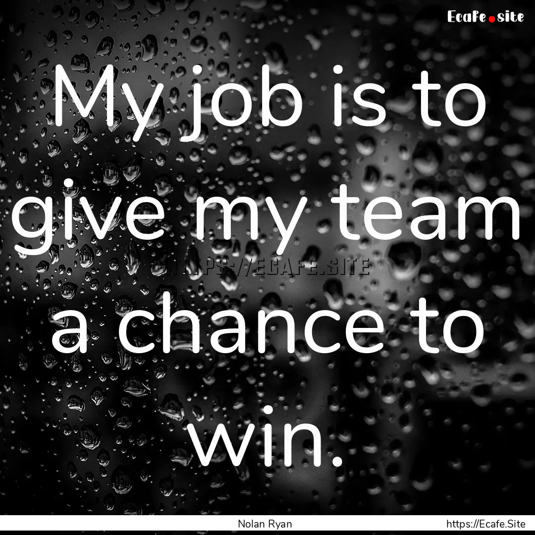 My job is to give my team a chance to win..... : Quote by Nolan Ryan