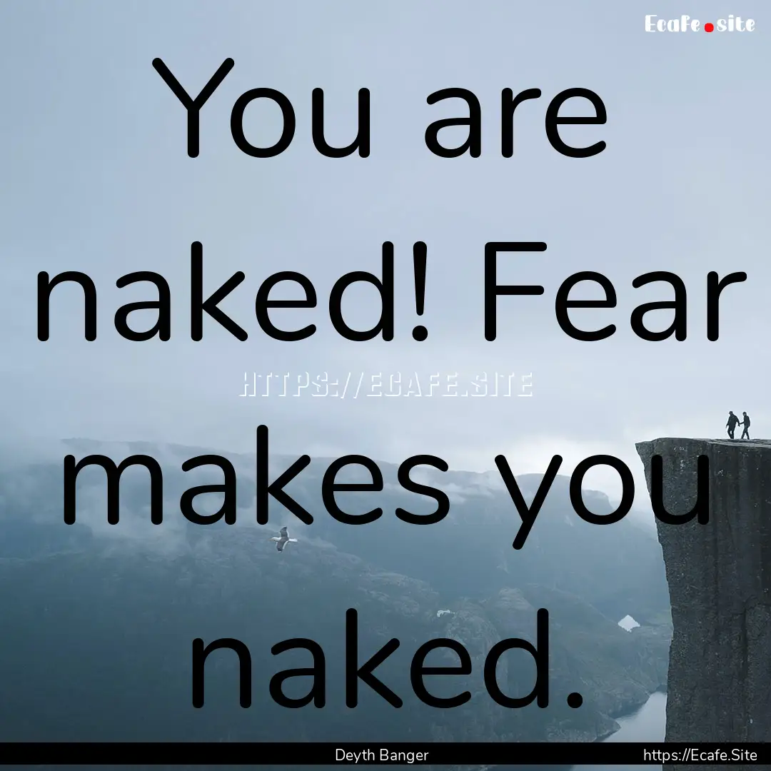 You are naked! Fear makes you naked. : Quote by Deyth Banger