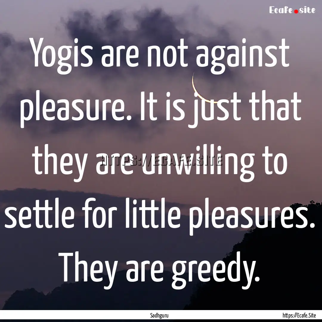 Yogis are not against pleasure. It is just.... : Quote by Sadhguru