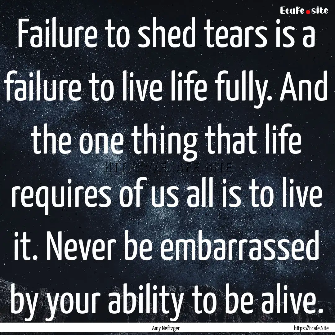 Failure to shed tears is a failure to live.... : Quote by Amy Neftzger