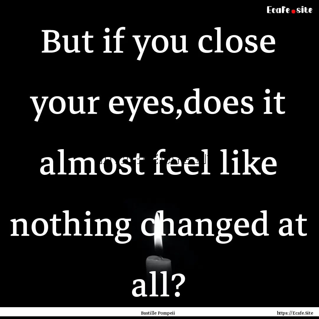 But if you close your eyes,does it almost.... : Quote by Bastille Pompeii