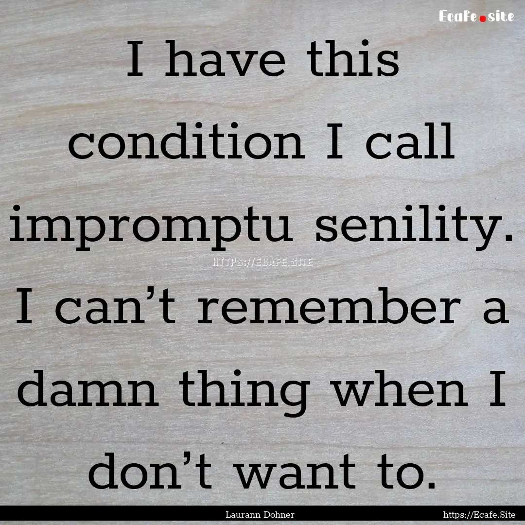 I have this condition I call impromptu senility..... : Quote by Laurann Dohner