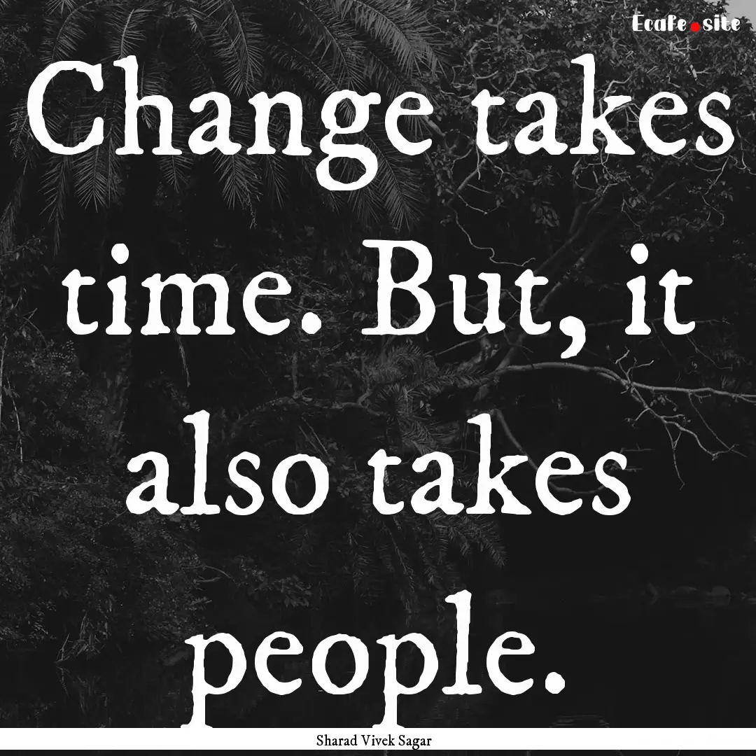 Change takes time. But, it also takes people..... : Quote by Sharad Vivek Sagar