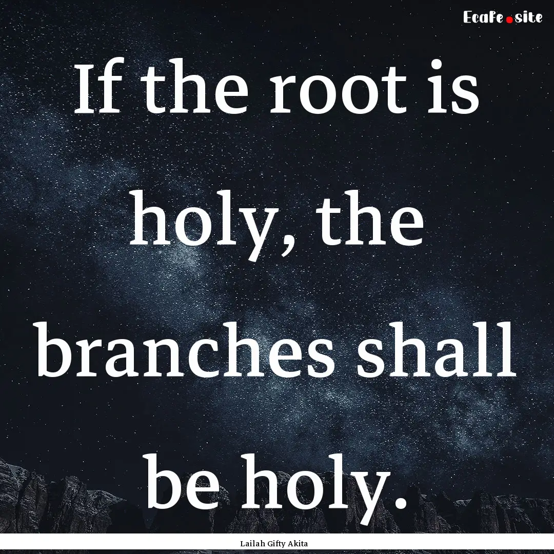 If the root is holy, the branches shall be.... : Quote by Lailah Gifty Akita