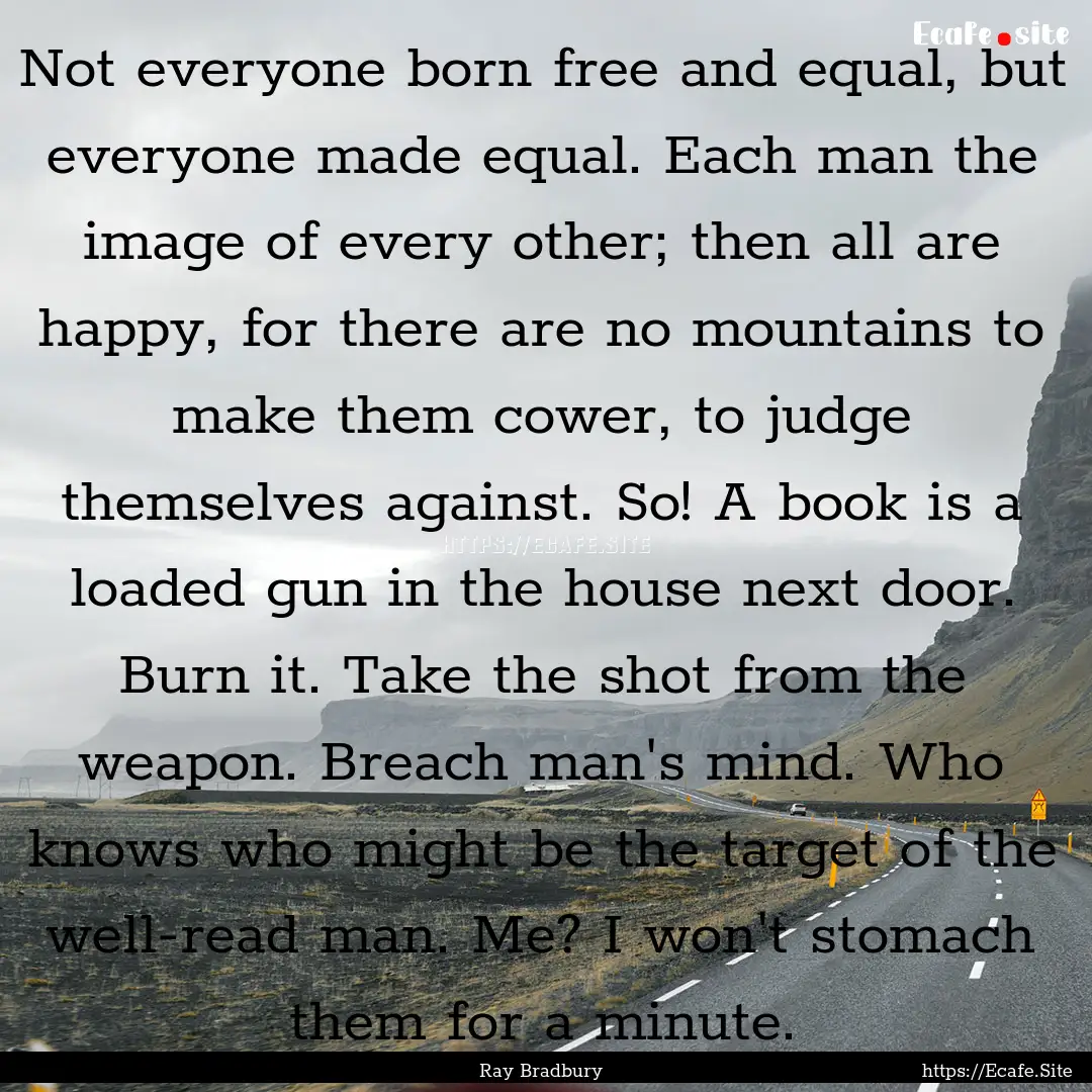 Not everyone born free and equal, but everyone.... : Quote by Ray Bradbury