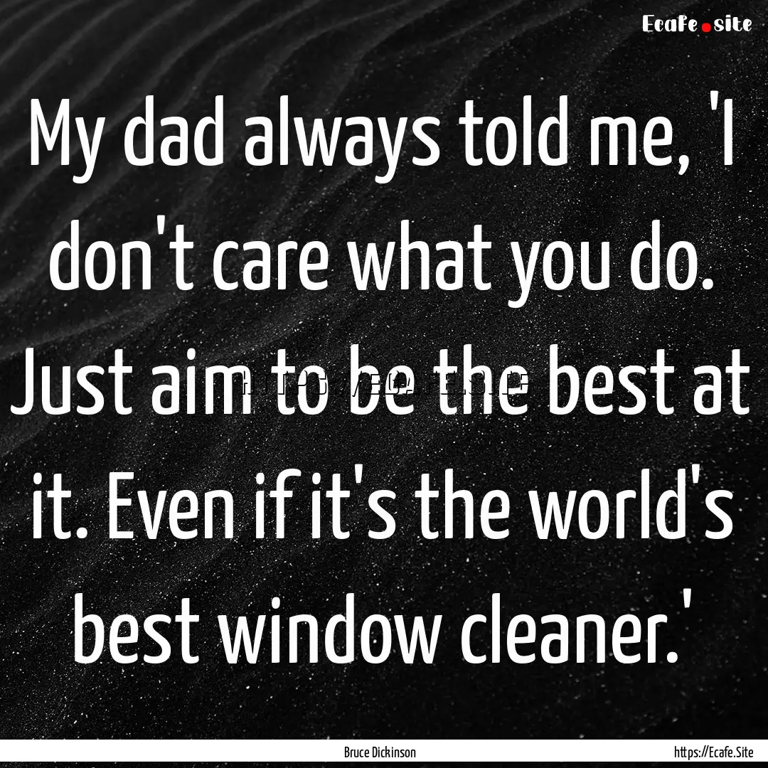 My dad always told me, 'I don't care what.... : Quote by Bruce Dickinson