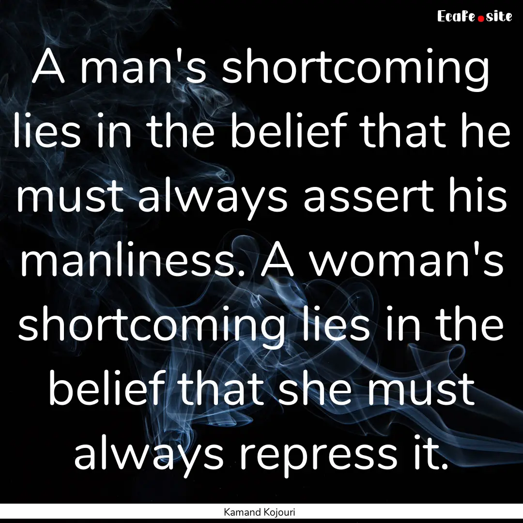 A man's shortcoming lies in the belief that.... : Quote by Kamand Kojouri