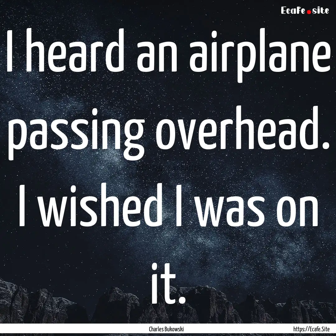 I heard an airplane passing overhead. I wished.... : Quote by Charles Bukowski