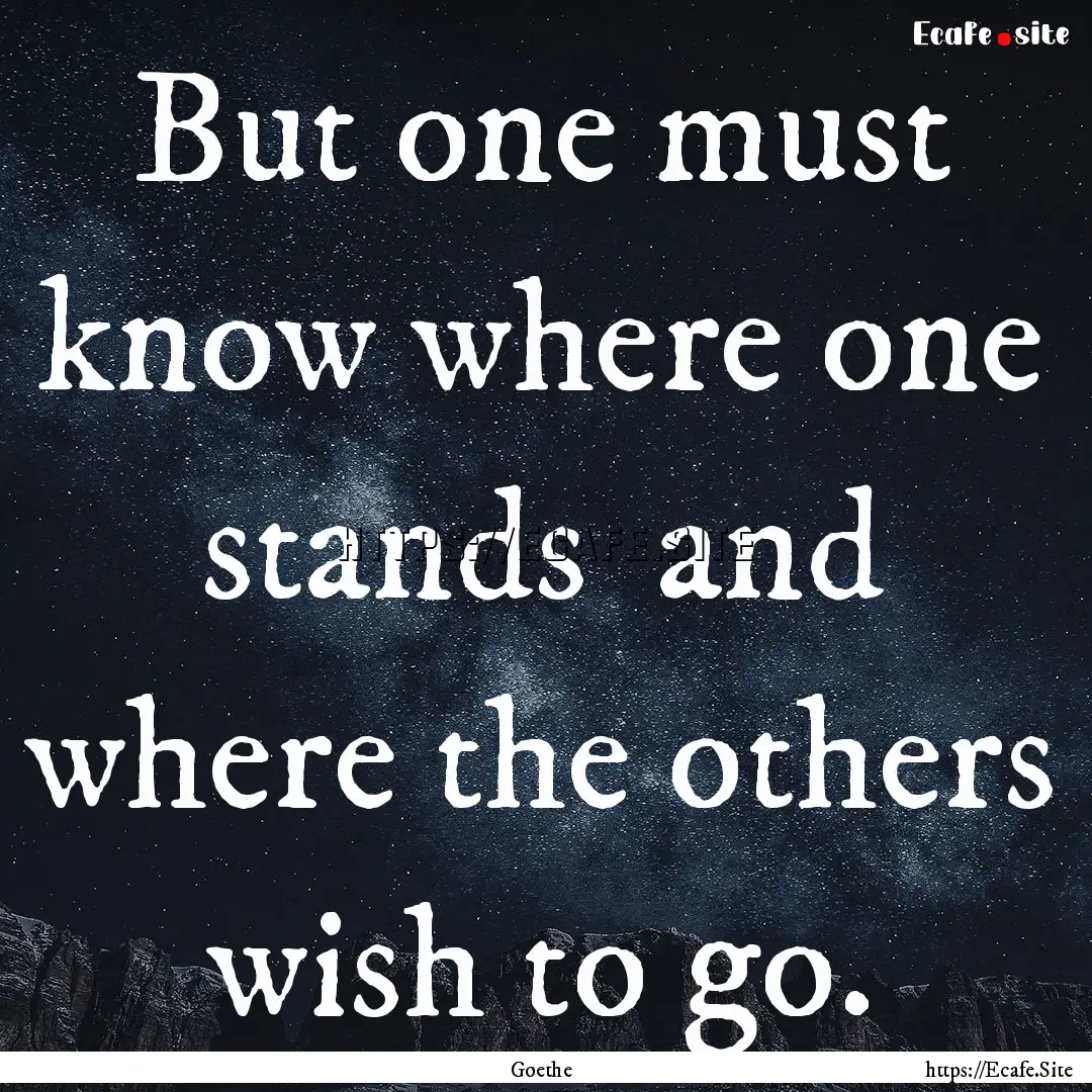 But one must know where one stands and where.... : Quote by Goethe