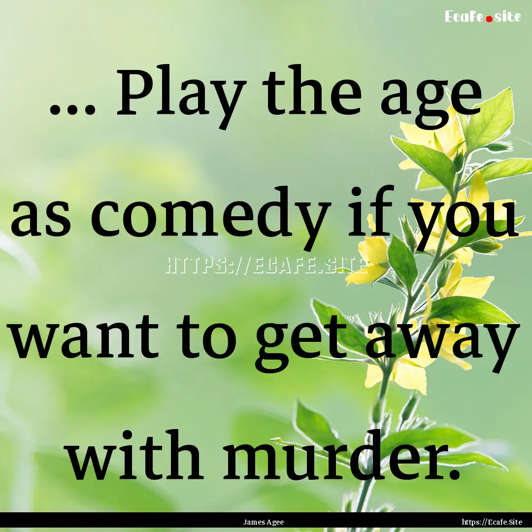 ... Play the age as comedy if you want to.... : Quote by James Agee