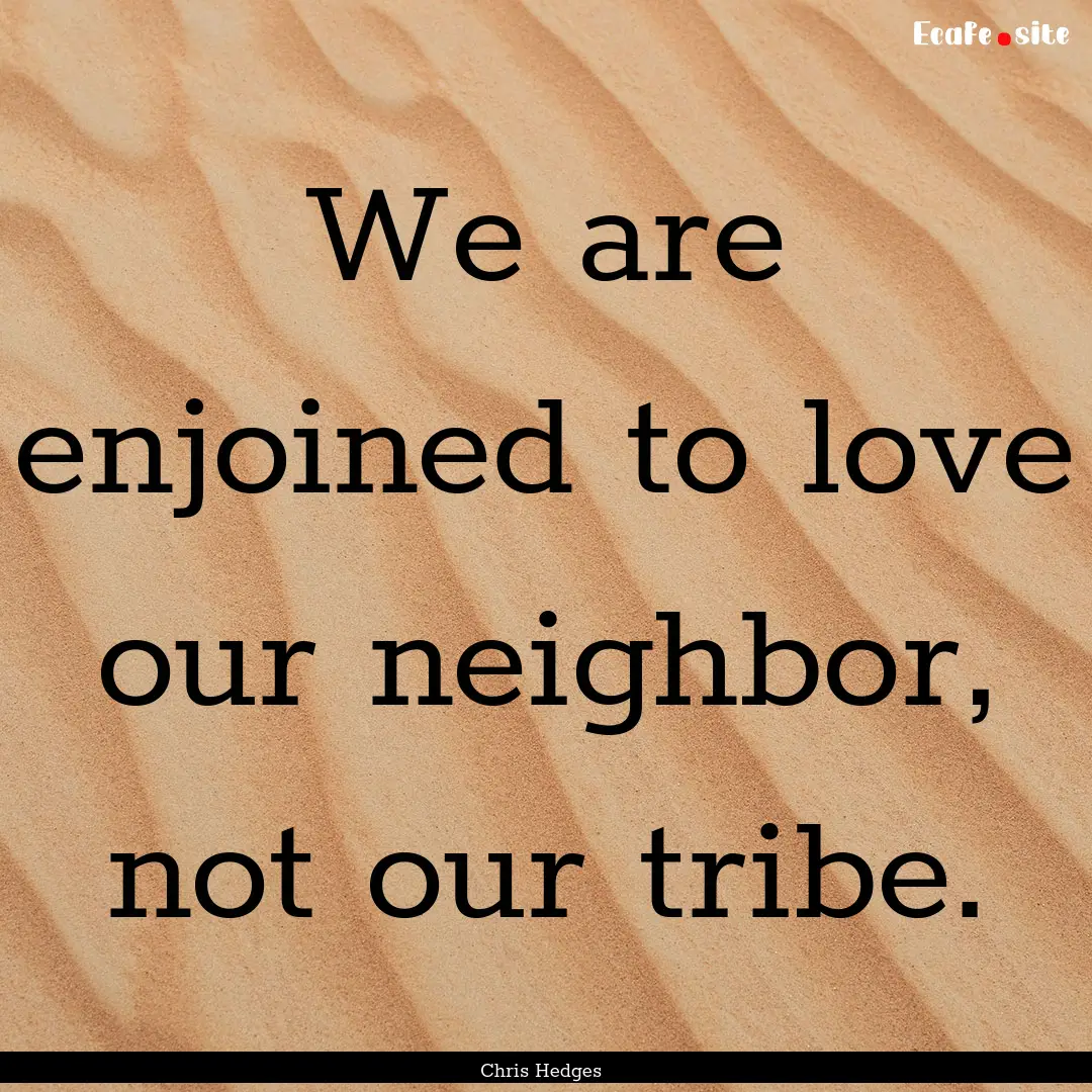 We are enjoined to love our neighbor, not.... : Quote by Chris Hedges