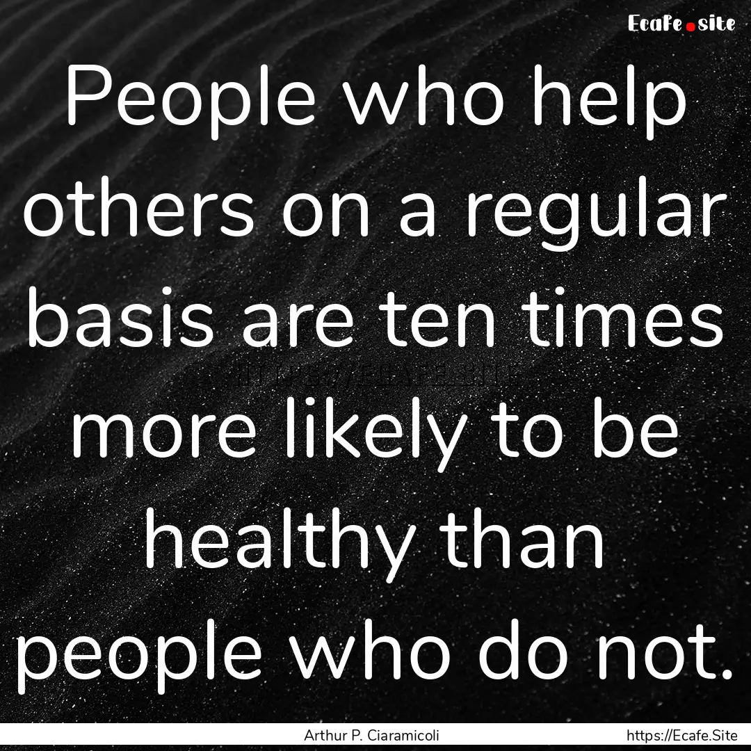 People who help others on a regular basis.... : Quote by Arthur P. Ciaramicoli