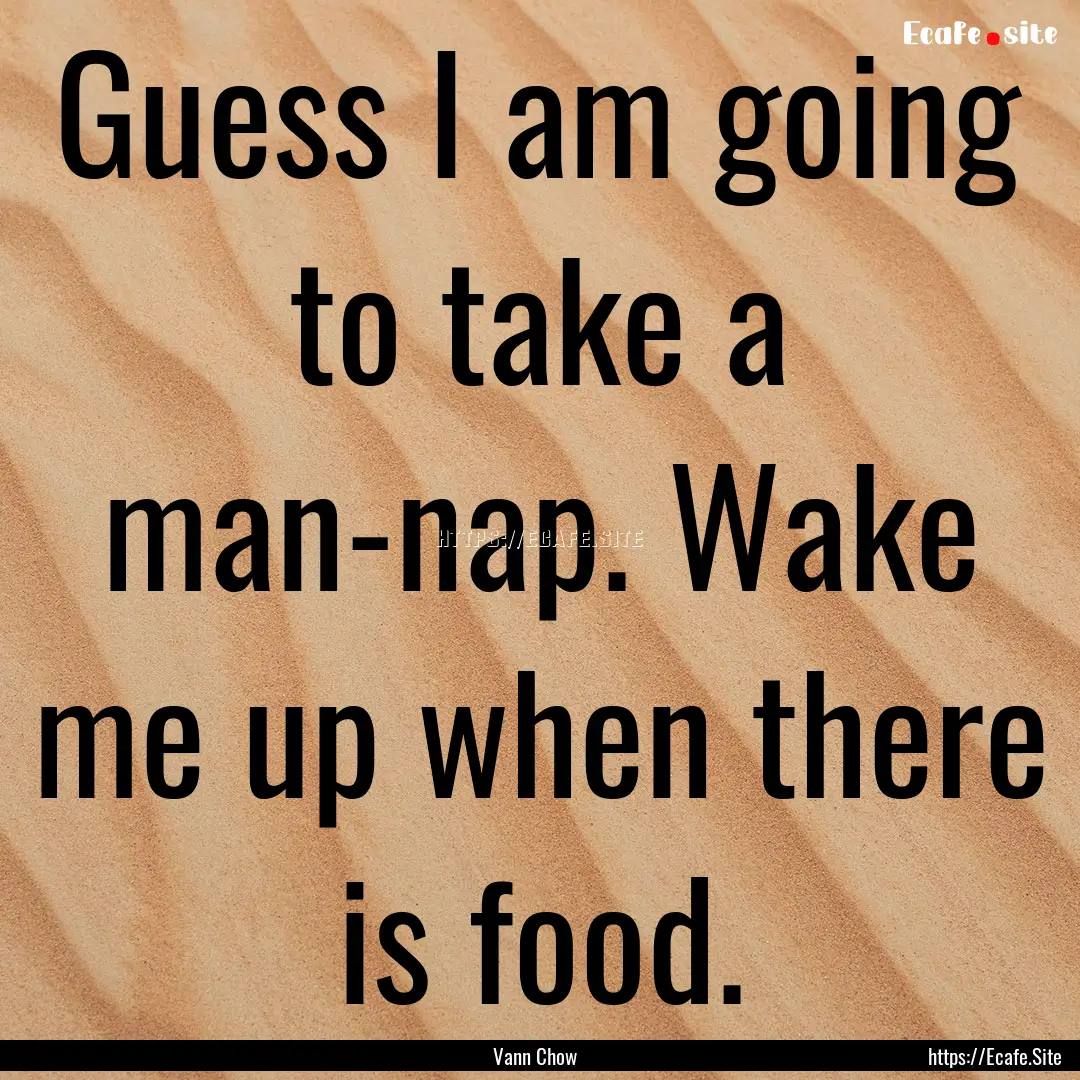 Guess I am going to take a man-nap. Wake.... : Quote by Vann Chow