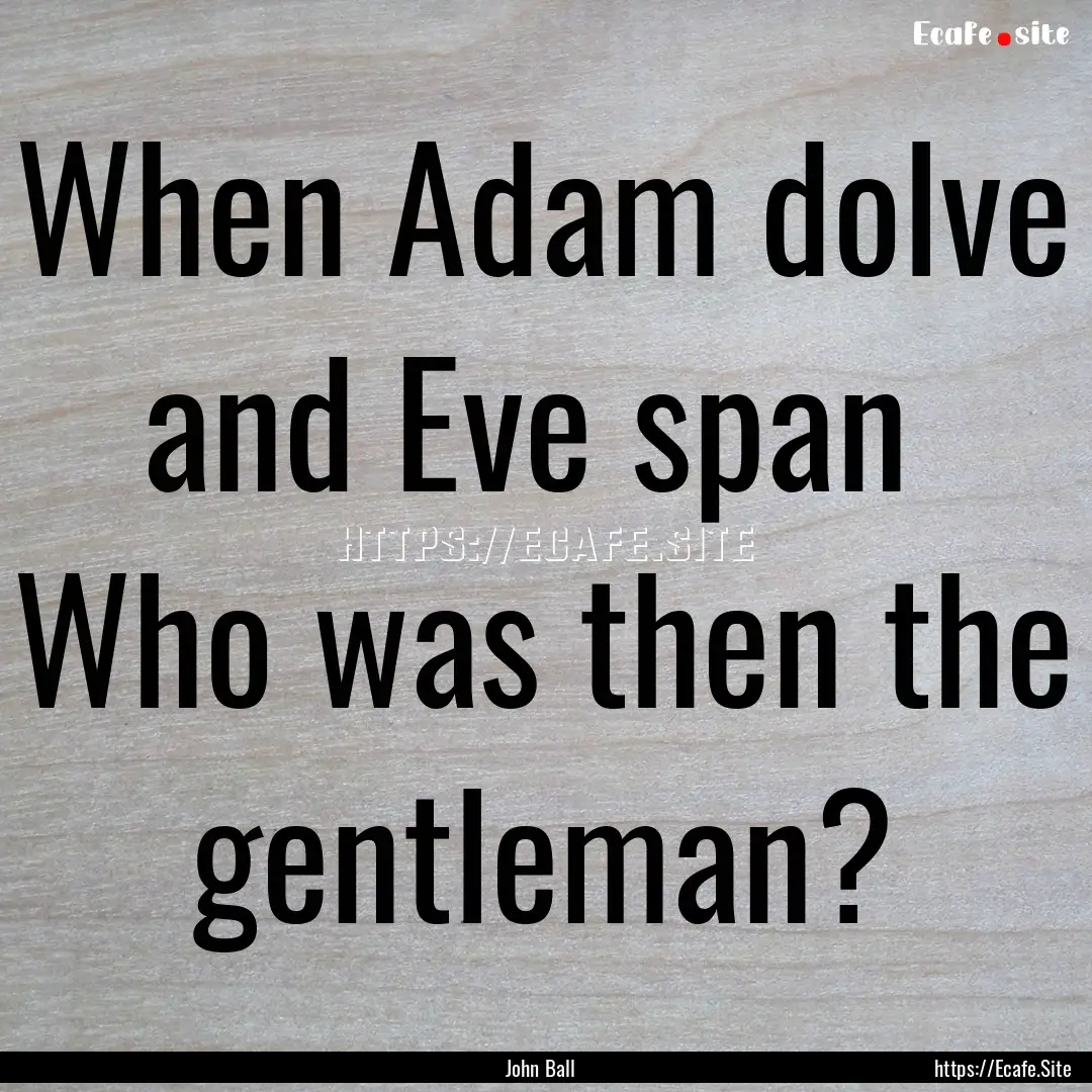 When Adam dolve and Eve span Who was then.... : Quote by John Ball