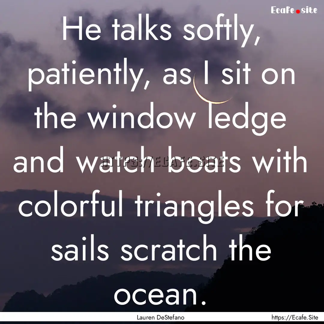 He talks softly, patiently, as I sit on the.... : Quote by Lauren DeStefano