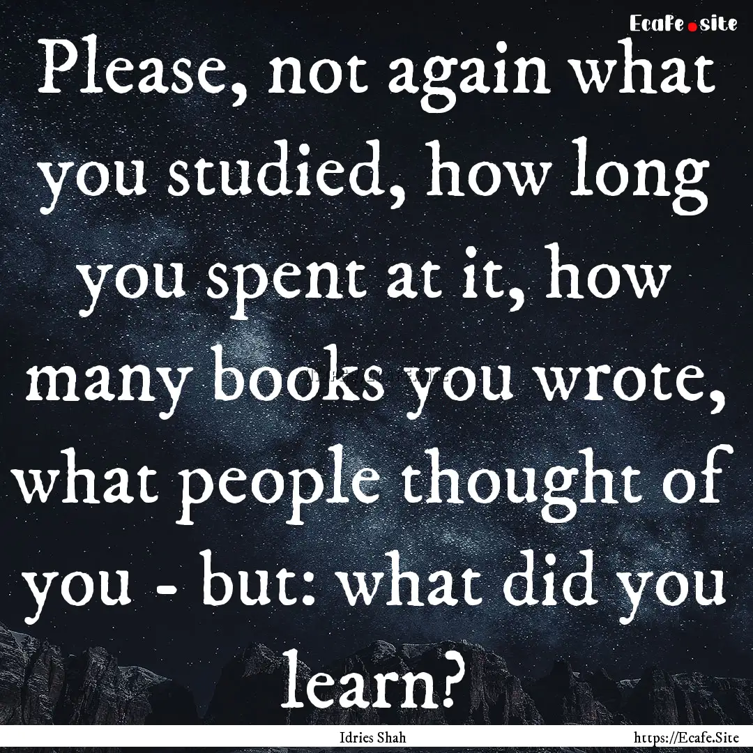 Please, not again what you studied, how long.... : Quote by Idries Shah