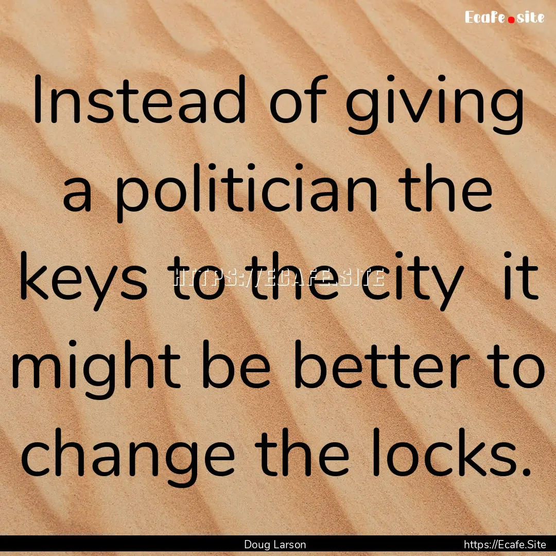 Instead of giving a politician the keys to.... : Quote by Doug Larson