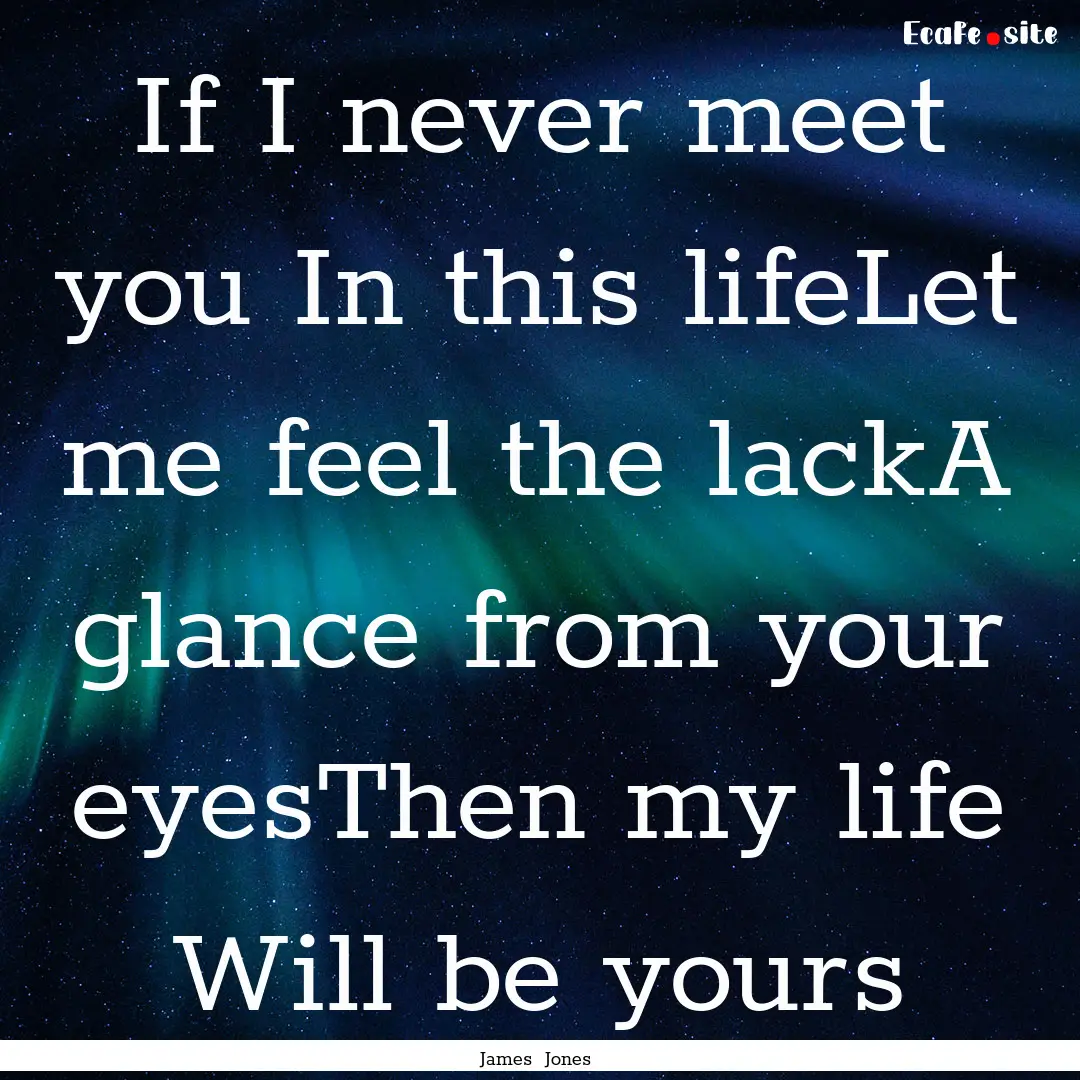 If I never meet you In this lifeLet me feel.... : Quote by James Jones