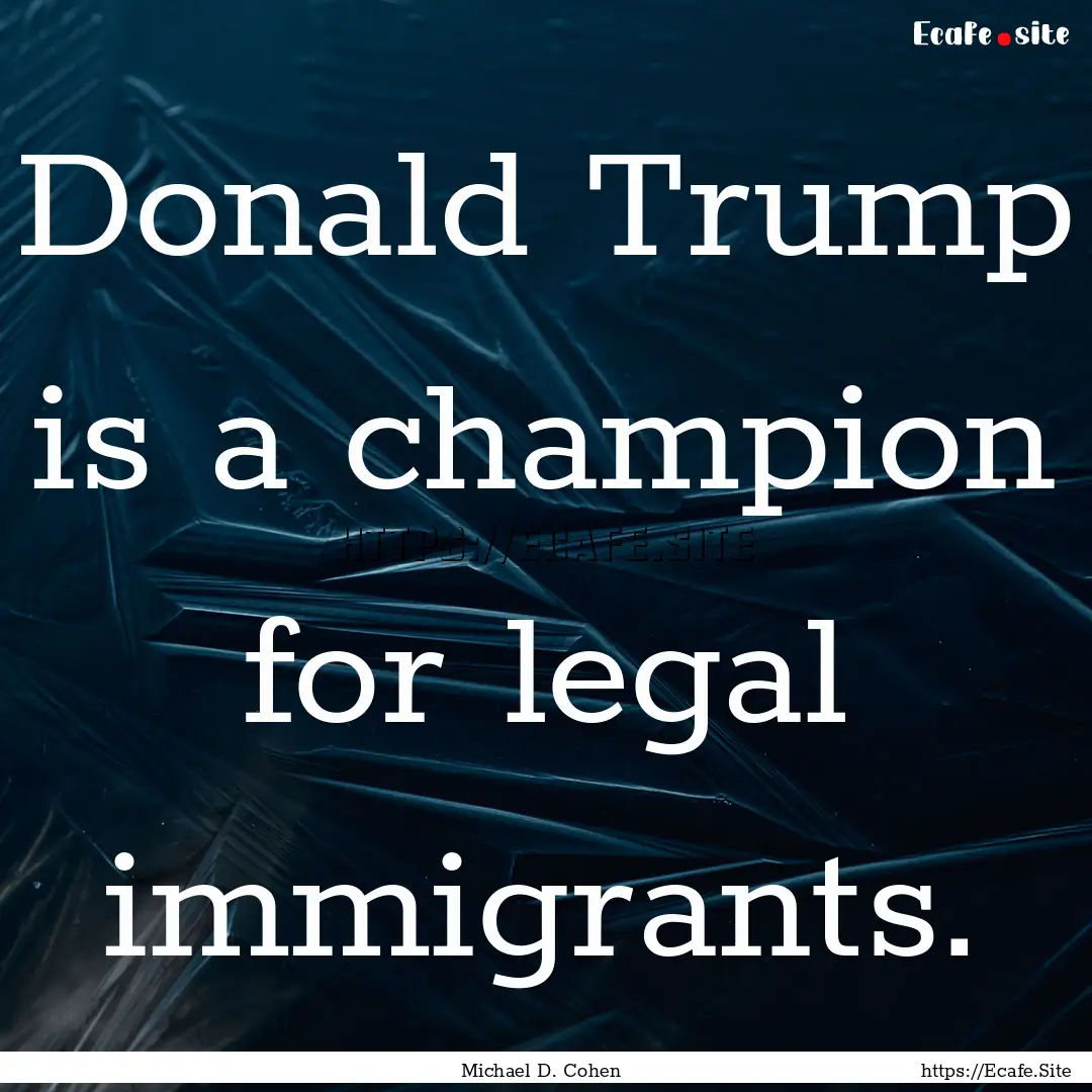 Donald Trump is a champion for legal immigrants..... : Quote by Michael D. Cohen