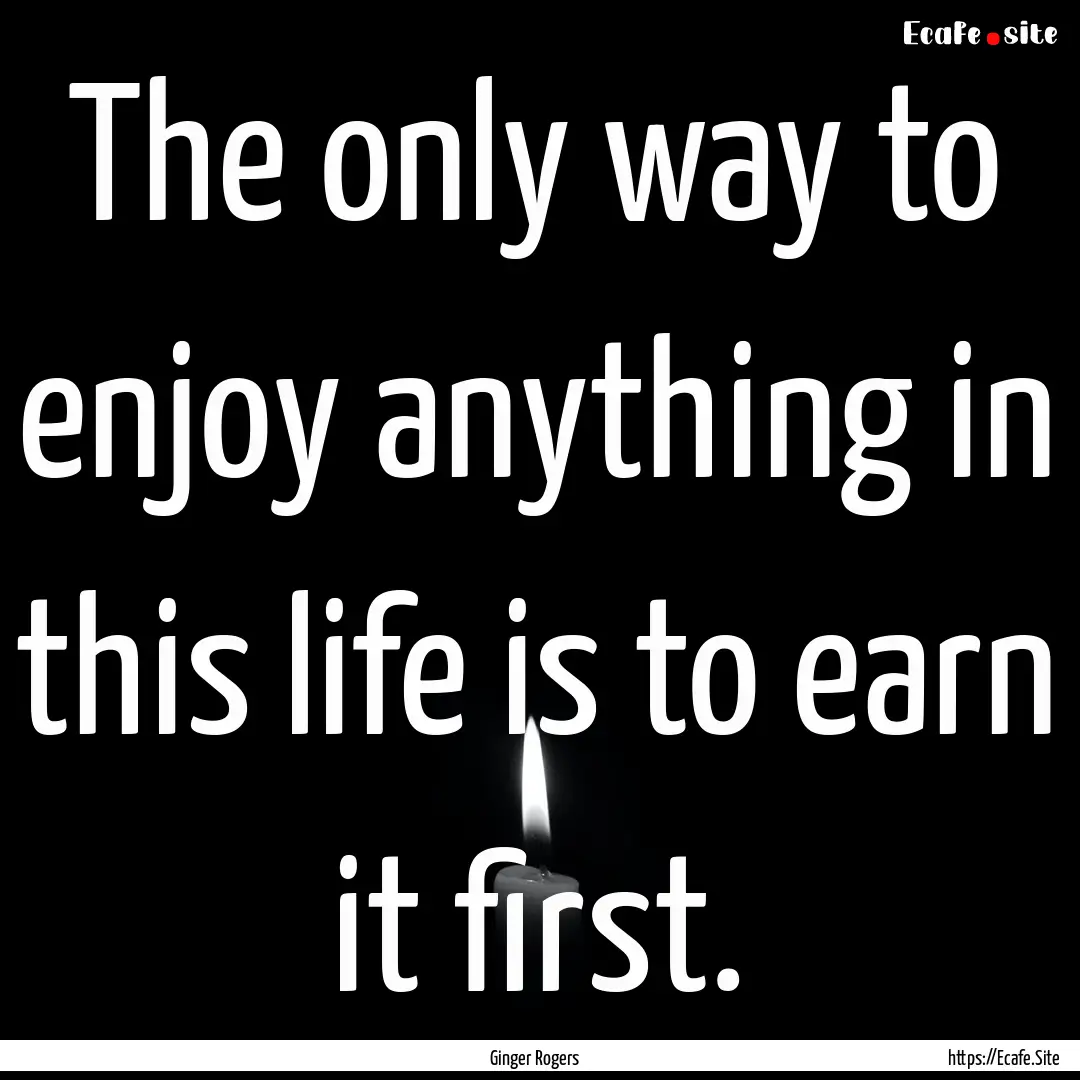 The only way to enjoy anything in this life.... : Quote by Ginger Rogers