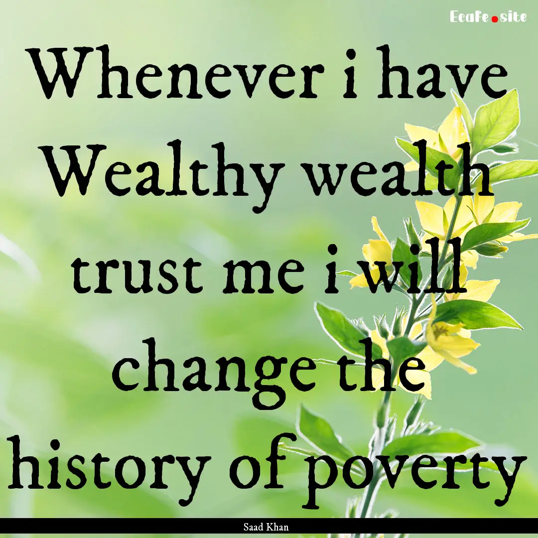 Whenever i have Wealthy wealth trust me i.... : Quote by Saad Khan