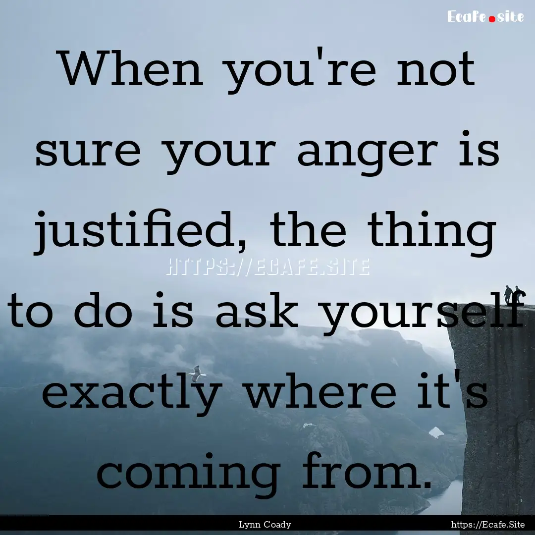 When you're not sure your anger is justified,.... : Quote by Lynn Coady