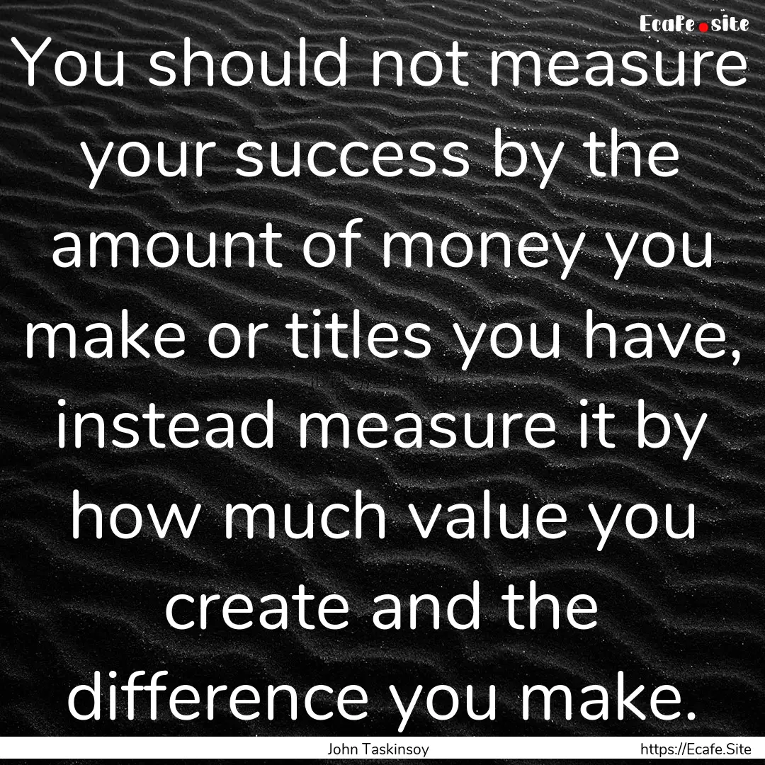 You should not measure your success by the.... : Quote by John Taskinsoy