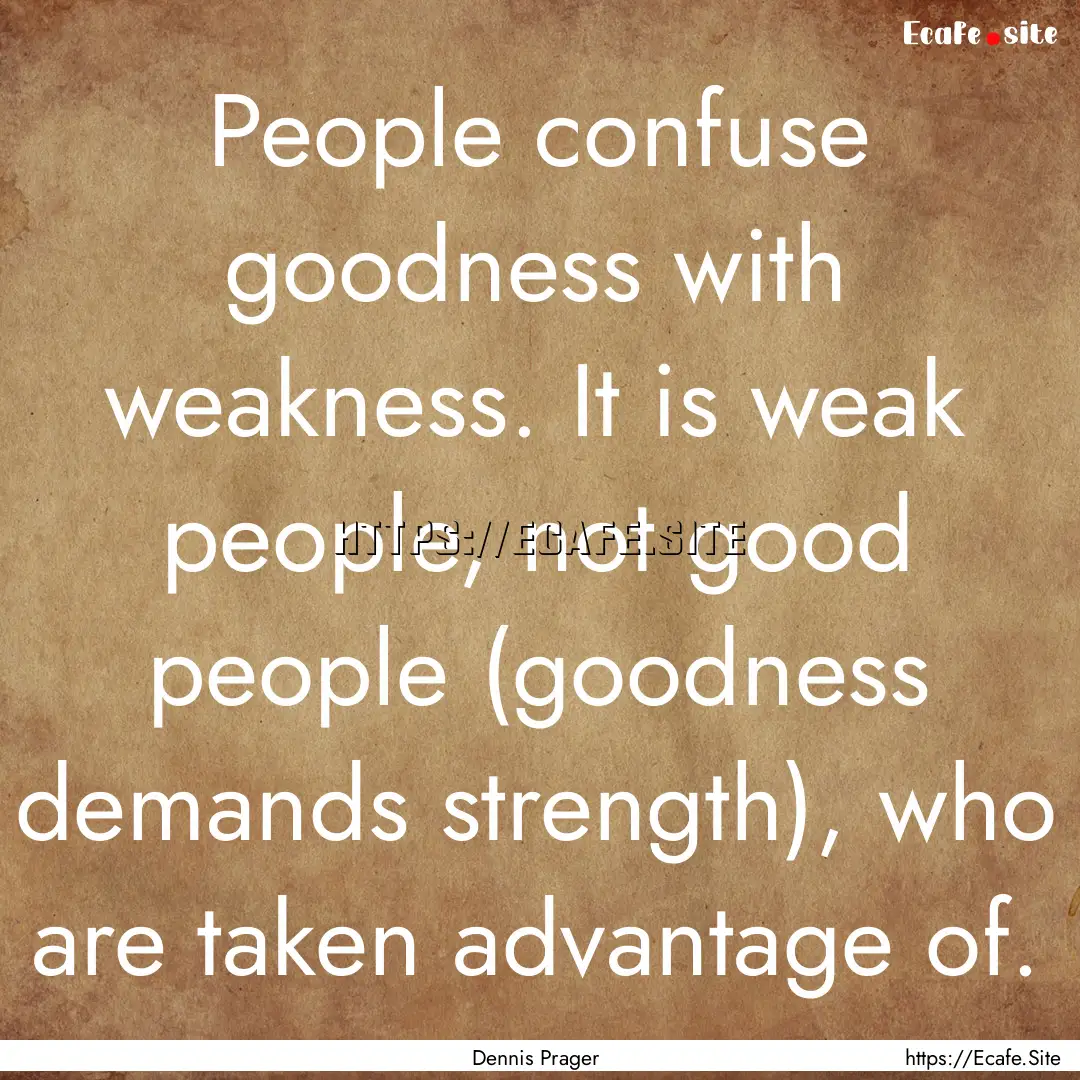 People confuse goodness with weakness. It.... : Quote by Dennis Prager