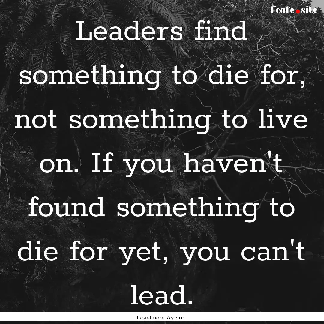 Leaders find something to die for, not something.... : Quote by Israelmore Ayivor