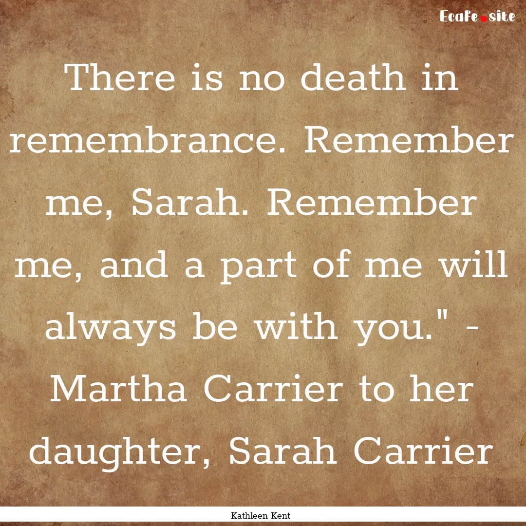 There is no death in remembrance. Remember.... : Quote by Kathleen Kent