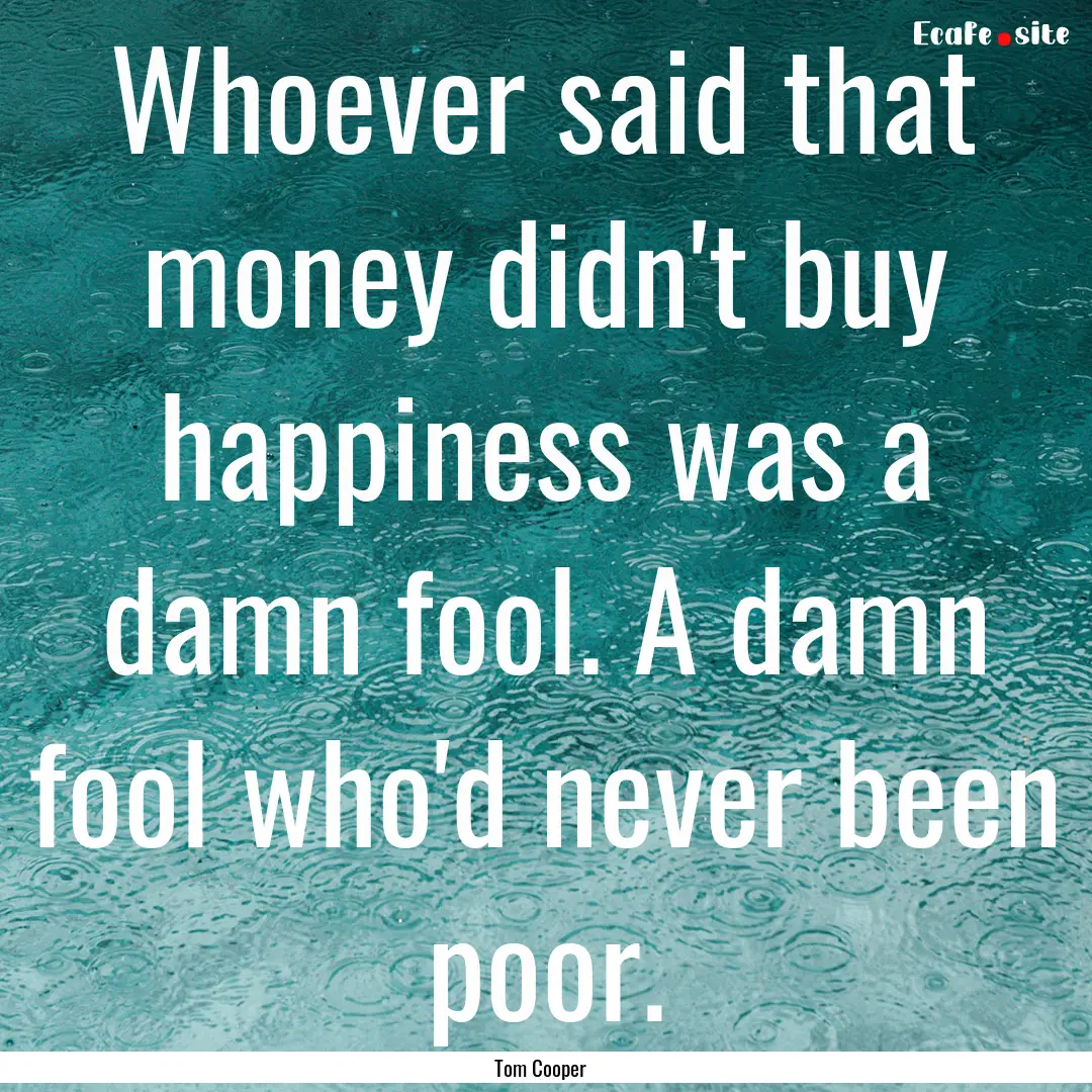 Whoever said that money didn't buy happiness.... : Quote by Tom Cooper