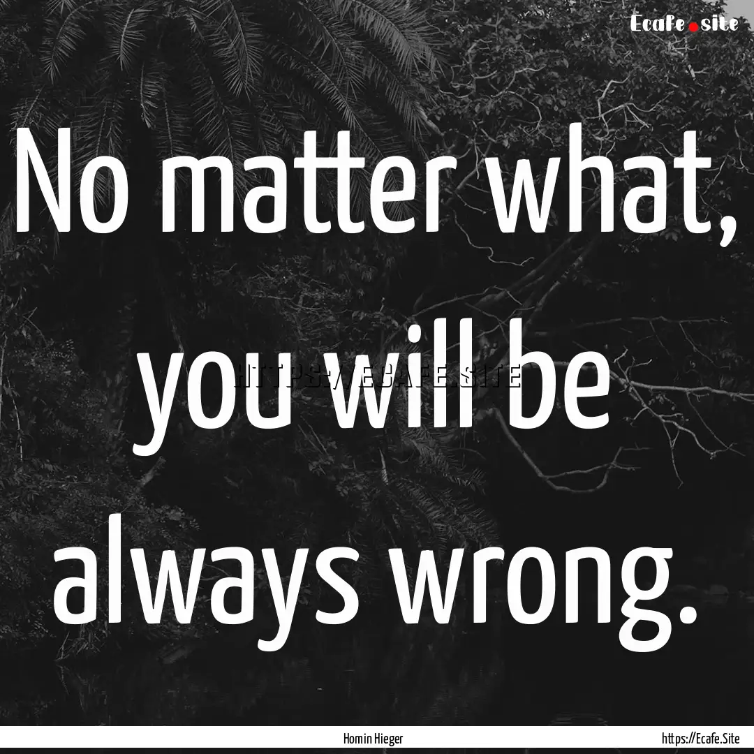 No matter what, you will be always wrong..... : Quote by Homin Hieger