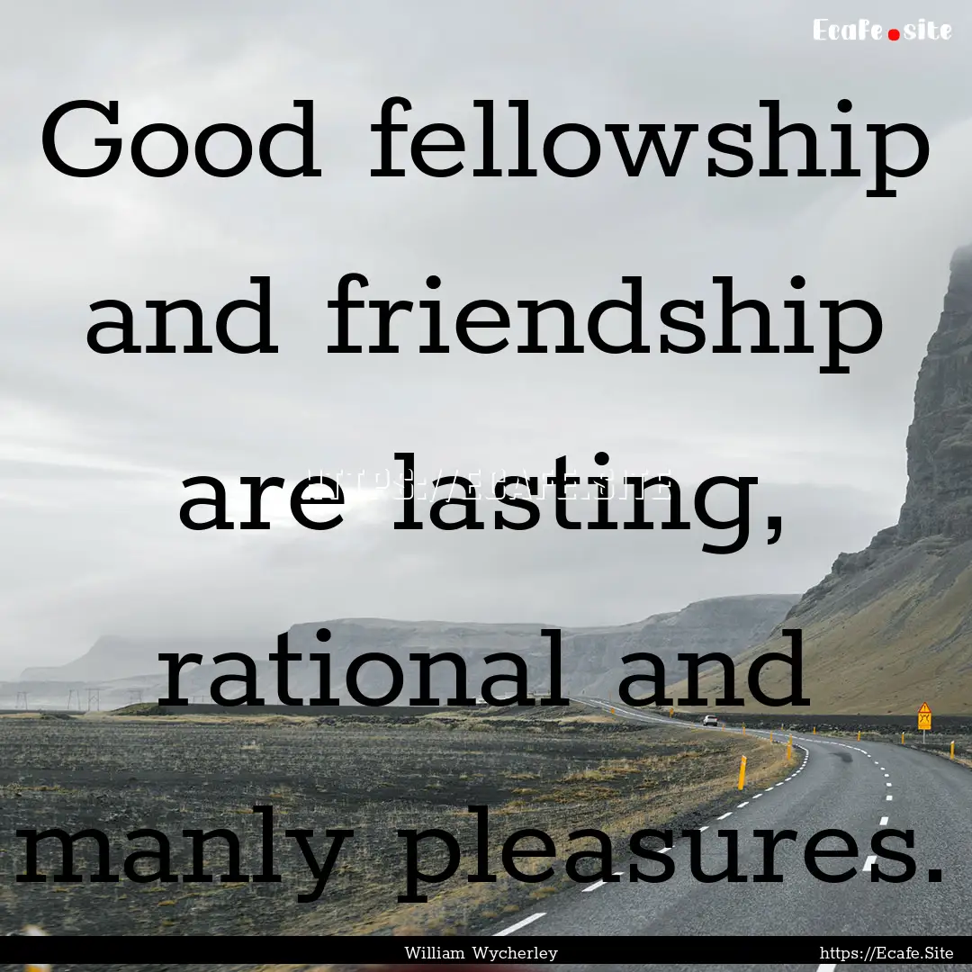 Good fellowship and friendship are lasting,.... : Quote by William Wycherley