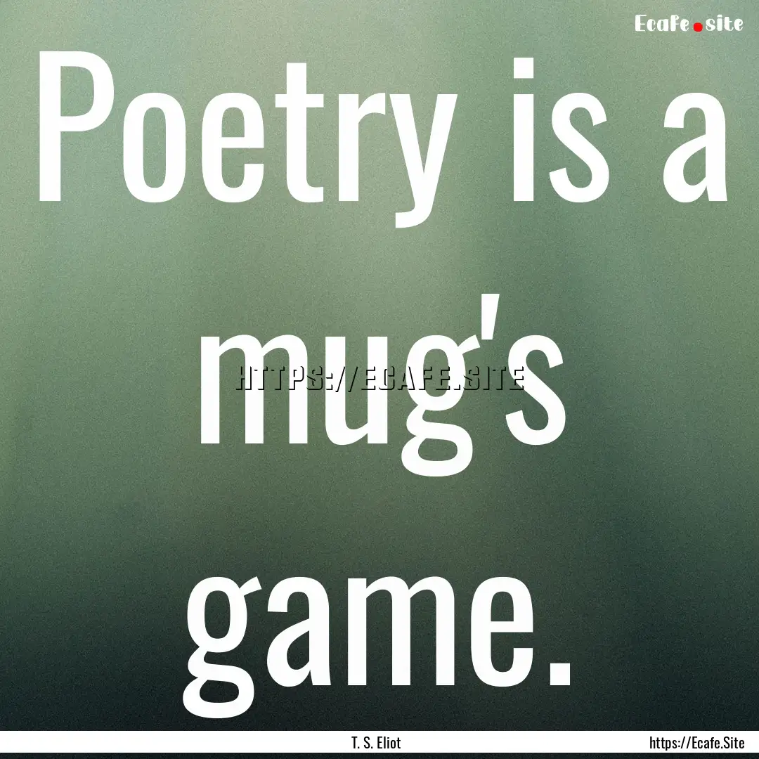 Poetry is a mug's game. : Quote by T. S. Eliot