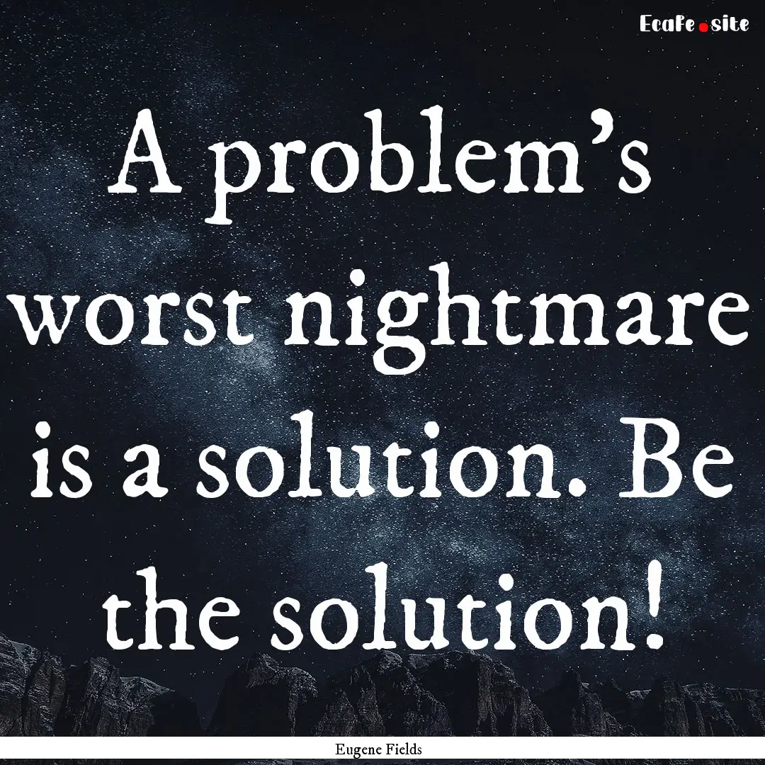 A problem's worst nightmare is a solution..... : Quote by Eugene Fields