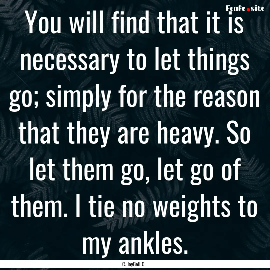 You will find that it is necessary to let.... : Quote by C. JoyBell C.