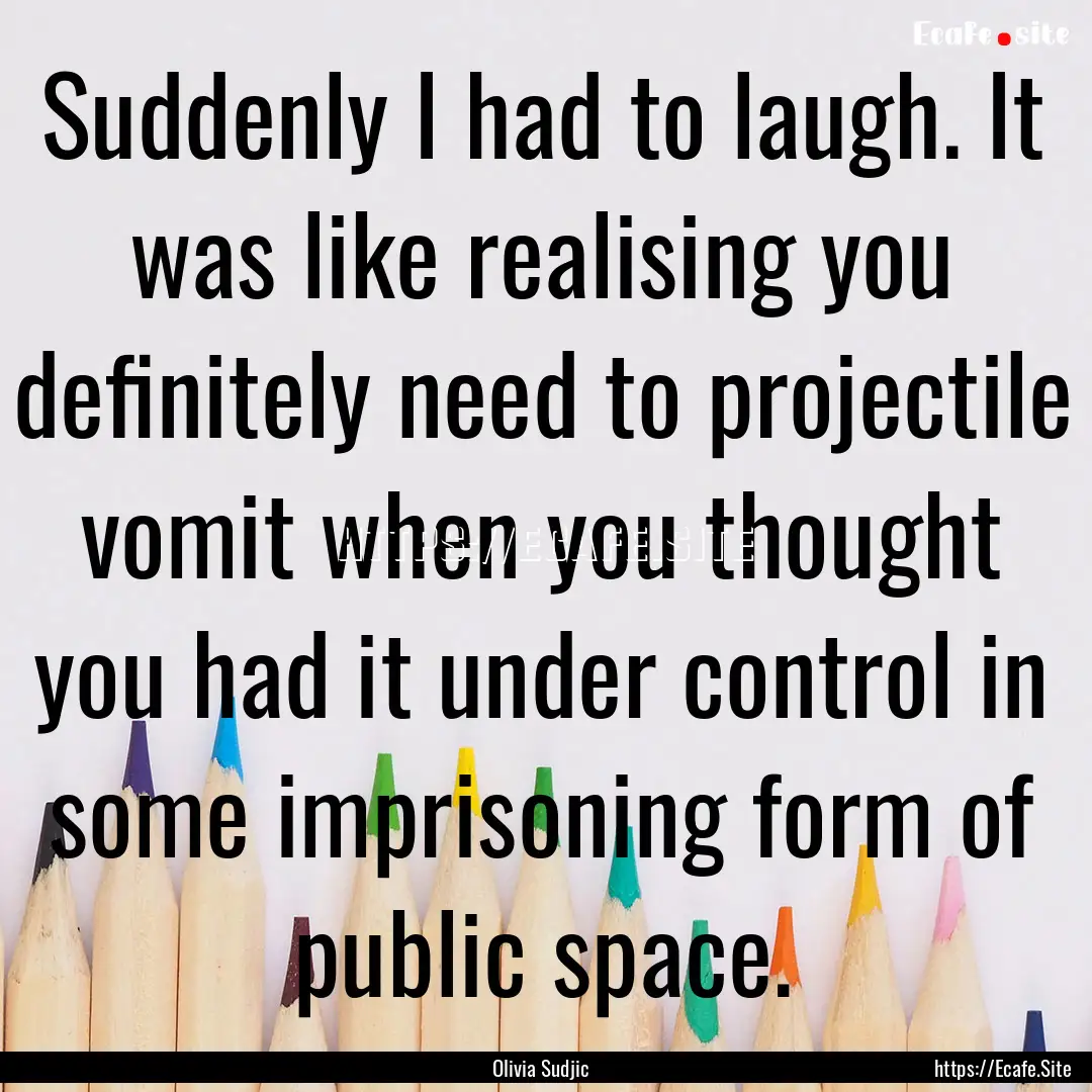 Suddenly I had to laugh. It was like realising.... : Quote by Olivia Sudjic