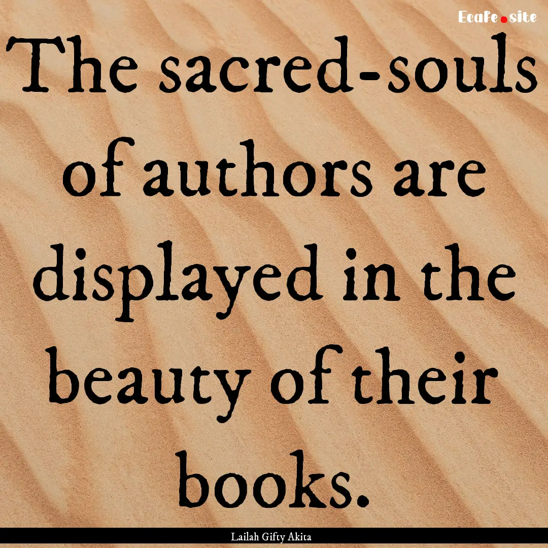 The sacred-souls of authors are displayed.... : Quote by Lailah Gifty Akita